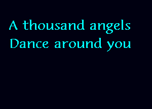 A thousand angels
Dance around you