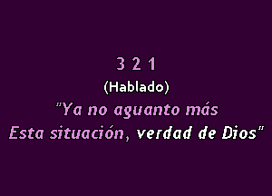 3 2 1
(Hablado)

Ya no aguanto mds
Esta situacidn, verdad de Dios