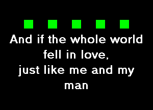 El El E El D
And if the whole world

fell in love,
just like me and my
man