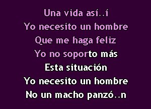 Una Vida asi..i
Yo necesito un hombre
Que me haga feliz
Yo no soporto mas
Esta situacic'm
Yo necesito un hombre

No un macho panzc')..n l