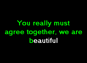 You really must

agree together, we are
beautiful