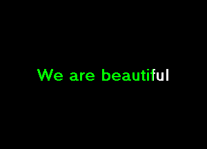 We are beautiful