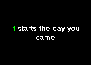 It starts the day you

came