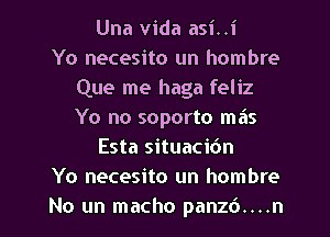 Una Vida asi..i
Yo necesito un hombre
Que me haga feliz
Yo no soporto mas
Esta situacidn
Yo necesito un hombre
No un macho panzd....n