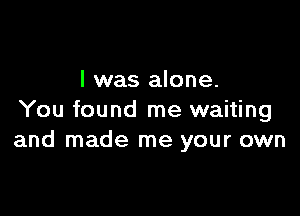 l was alone.

You found me waiting
and made me your own