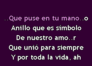 ..Que puse en tu mano..o
Anillo que es simbolo
De nuestro amo..r
Que uni6 para siempre
Y por toda la Vida, ah