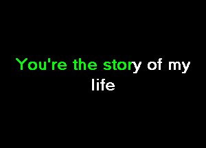 You're the story of my

life