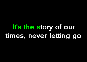 It's the story of our

times, never letting go