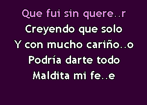 Que fui sin quere..r
Creyendo que solo
Y con mucho carir10..o

Podria darte todo
Maldita mi fe..e