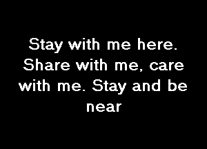 Stay with me here.
Share with me, care

with me. Stay and be
near