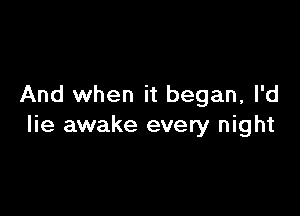 And when it began, I'd

lie awake every night