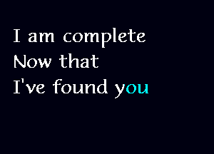 I am complete
Now that

I've found you