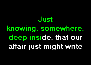 Just
knowing, somewhere,

deep inside, that our
affair just might write