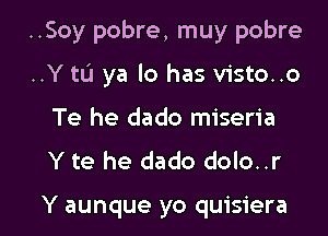 ..Soy pobre, muy pobre
..Y to ya lo has visto..o
Te he dado miseria
Y te he dado dolo..r

Y aunque yo quisiera l