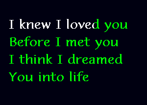 I knew I loved you
Before I met you

I think I dreamed
You into life