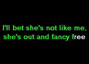 I'll bet she's not like me,

she's out and fancy free