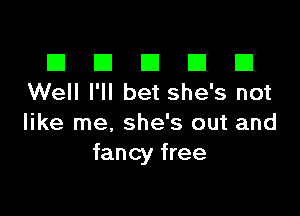 El III E El El
Well I'll bet she's not

like me, she's out and
fancy free