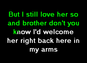 But I still love her so
and brother don't you

know I'd welcome
her right back here in
my arms