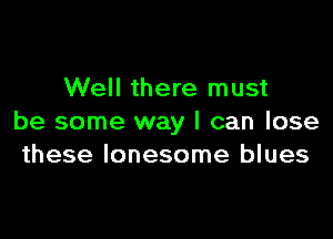 Well there must

be some way I can lose
these lonesome blues