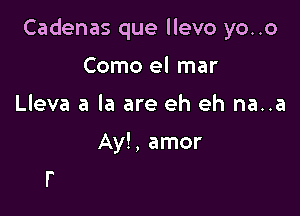 Cadenas que llevo yo..o

Como el mar
Lleva a la are eh eh na..a

Ay!, amor