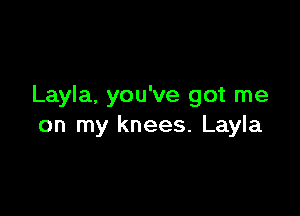 Layla, you've got me

on my knees. Layla