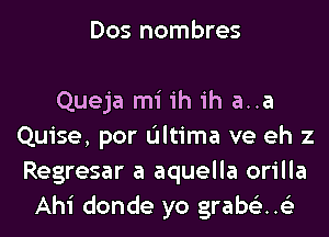 Dos hombres

Queja mi ih ih a..a
Quise, por L'Iltima ve eh z
Regresar a aquella orilla

Ahi donde yo grabcixig