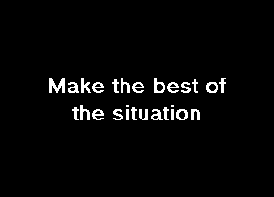Make the best of

the situation