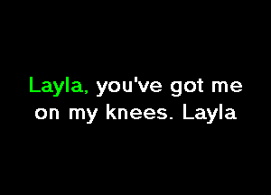 Layla, you've got me

on my knees. Layla