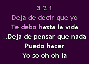 3 2 1
Deja de decir que yo
Te debo hasta la Vida

..Deja de pensar que nada
Puedo hacer
Yo so oh oh la