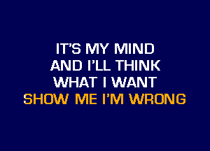 IT'S MY MIND
AND I'LL THINK

WHAT I WANT
SHOW ME I'M WRONG