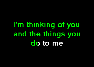 I'm thinking of you

and the things you
do to me