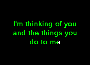 I'm thinking of you

and the things you
do to me