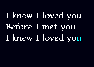 I knew I loved you
Before I met you

I knew I loved you