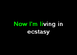 Now I'm living in

ecstasy