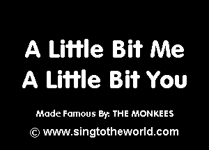 A MWlle BIN? Me

A Linle Bi? You

Made Famous Byz THE MONKEES

(Q www.singtotheworld.com
