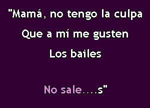 Mama, no tengo la culpa

Que a mi me gusten

Los bailes

No sale....s'