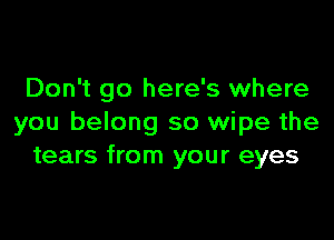 Don't go here's where

you belong so wipe the
tears from your eyes