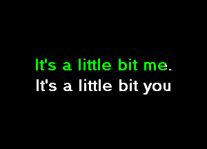 It's a little bit me.

It's a little bit you