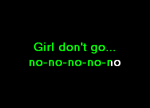 Girl don't go...

no-no-no-no-no