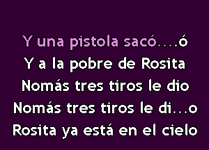 Y una pistola sac6....6

Y a la pobre de Rosita

Nomas tres tiros le dio
Nomas tres tiros le di...o
Rosita ya esta en el cielo