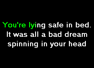 You're lying safe in bed.
It was all a bad dream
spinning in your head