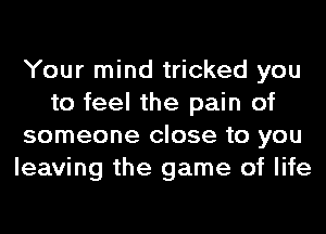 Your mind tricked you
to feel the pain of
someone close to you
leaving the game of life