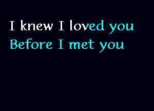 I knew I loved you
Before I met you