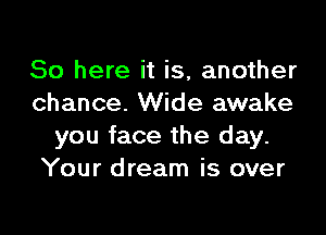 So here it is, another
chance. Wide awake

you face the day.
Your dream is over