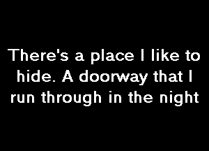 There's a place I like to

hide. A doorway that I
run through in the night