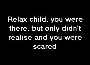 Relax child, you were
there, but only didn't

realise and you were
scared