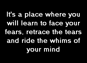 It's a place where you

will learn to face your

fears, retrace the tears

and ride the whims of
your mind