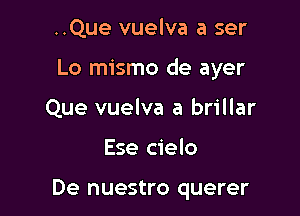 ..Que vuelva a ser

Lo mismo de ayer

Que vuelva a brillar
Ese cielo

De nuestro querer