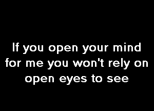 If you open your mind

for me you won't rely on
open eyes to see