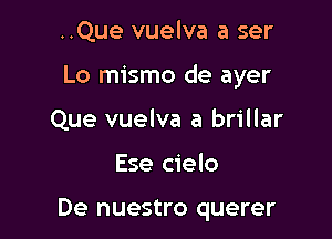 ..Que vuelva a ser

Lo mismo de ayer

Que vuelva a brillar
Ese cielo

De nuestro querer